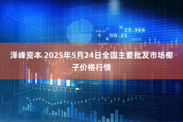 泽峰资本 2025年5月24日全国主要批发市场椰子价格行情