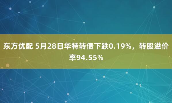 东方优配 5月28日华特转债下跌0.19%，转股溢价率94.55%