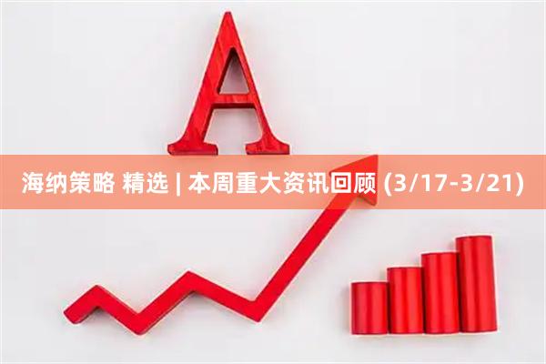 海纳策略 精选 | 本周重大资讯回顾 (3/17-3/21)