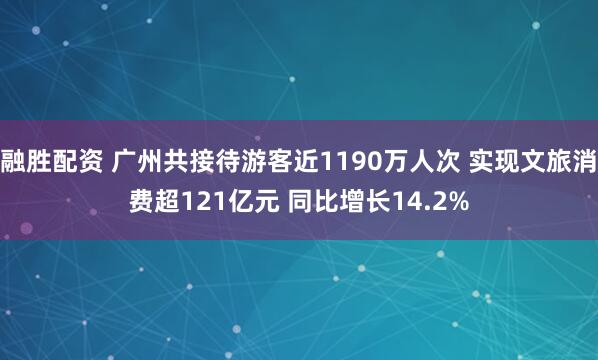 融胜配资 广州共接待游客近1190万人次 实现文旅消费超121亿元 同比增长14.2%