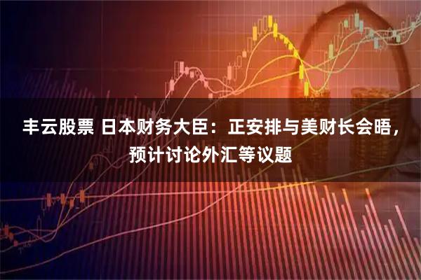 丰云股票 日本财务大臣：正安排与美财长会晤，预计讨论外汇等议题