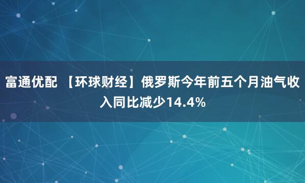 富通优配 【环球财经】俄罗斯今年前五个月油气收入同比减少14.4%