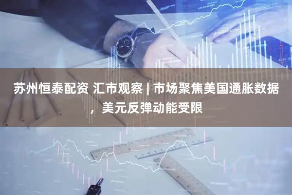 苏州恒泰配资 汇市观察 | 市场聚焦美国通胀数据，美元反弹动能受限