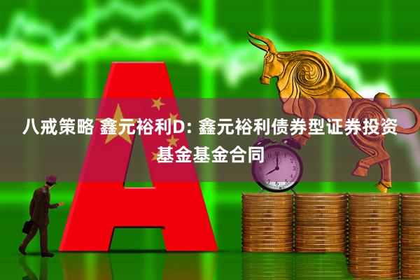 八戒策略 鑫元裕利D: 鑫元裕利债券型证券投资基金基金合同