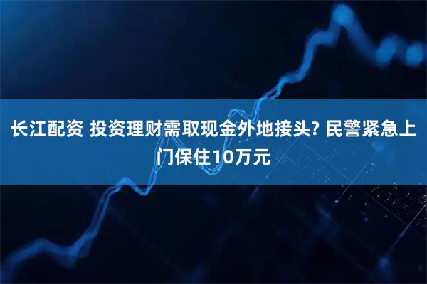 长江配资 投资理财需取现金外地接头? 民警紧急上门保住10万元