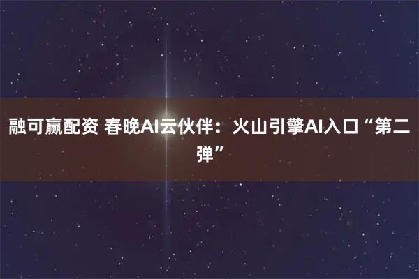 融可赢配资 春晚AI云伙伴：火山引擎AI入口“第二弹”