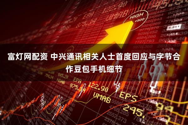 富灯网配资 中兴通讯相关人士首度回应与字节合作豆包手机细节