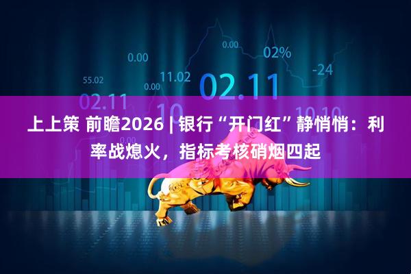 上上策 前瞻2026 | 银行“开门红”静悄悄：利率战熄火，指标考核硝烟四起