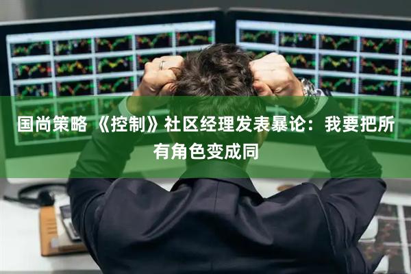 国尚策略 《控制》社区经理发表暴论：我要把所有角色变成同