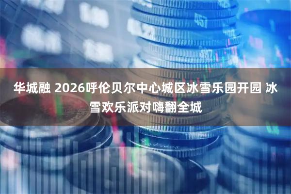 华城融 2026呼伦贝尔中心城区冰雪乐园开园 冰雪欢乐派对嗨翻全城