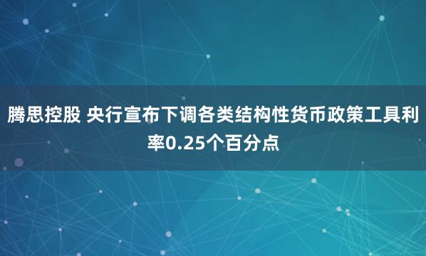 腾思控股 央行宣布下调各类结构性货币政策工具利率0.25个百分点